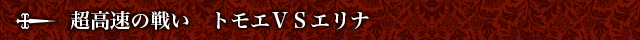 超高速の戦い　トモエＶＳエリナ